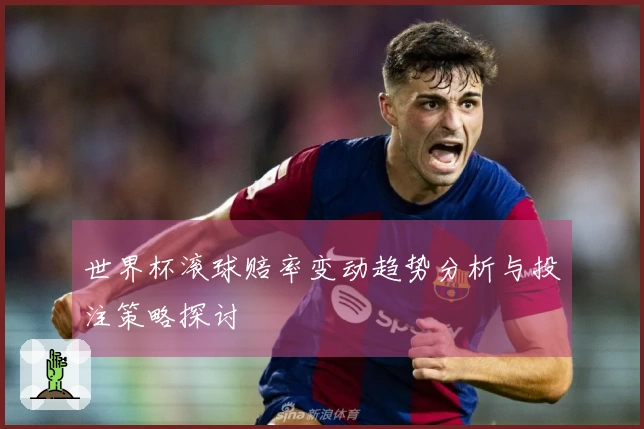 世界杯滚球赔率变动趋势分析与投注策略探讨