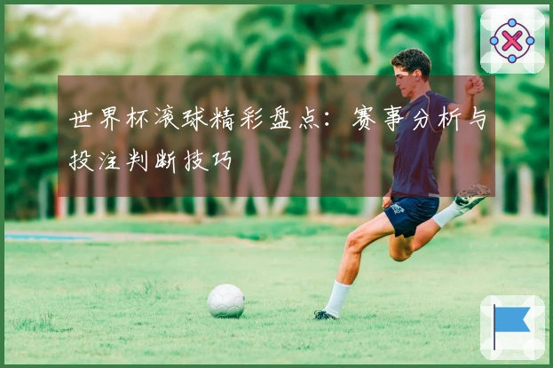 世界杯滚球精彩盘点：赛事分析与投注判断技巧