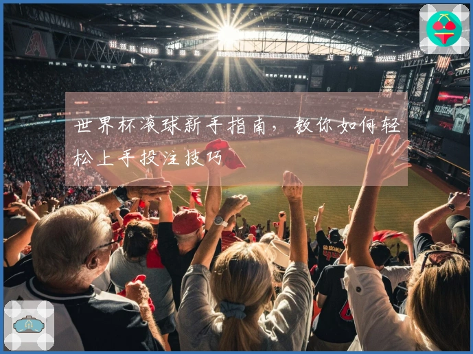 世界杯滚球新手指南，教你如何轻松上手投注技巧