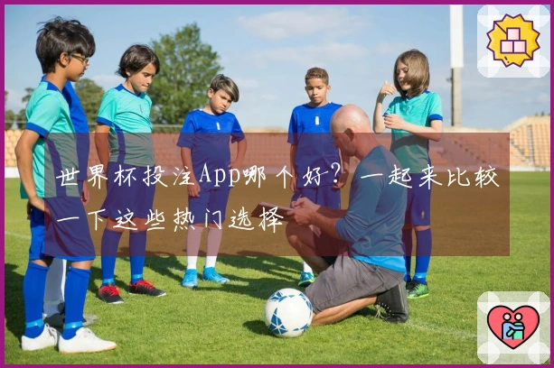 世界杯投注App哪个好？一起来比较一下这些热门选择