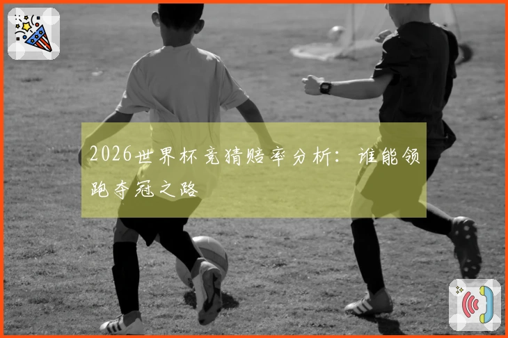2026世界杯竞猜赔率分析：谁能领跑夺冠之路