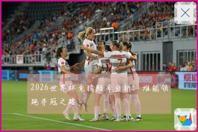 2026世界杯竞猜赔率分析：谁能领跑夺冠之路
