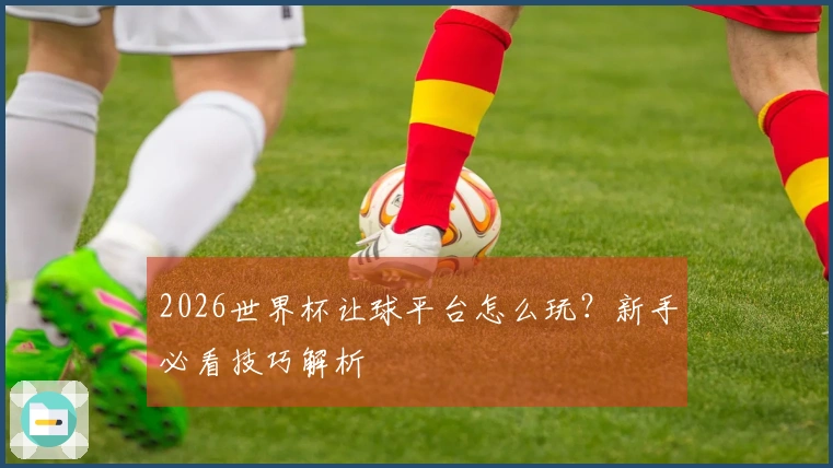 2026世界杯让球平台怎么玩？新手必看技巧解析