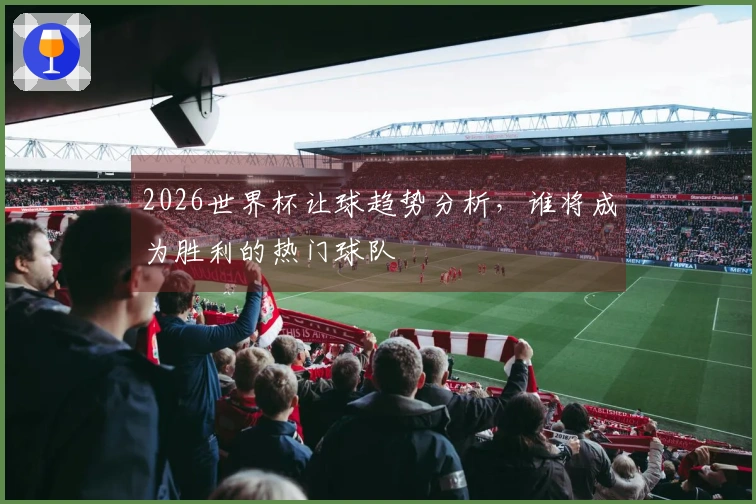 2026世界杯让球趋势分析，谁将成为胜利的热门球队