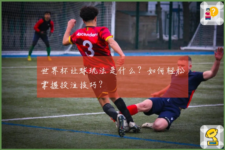 世界杯让球玩法是什么？如何轻松掌握投注技巧？