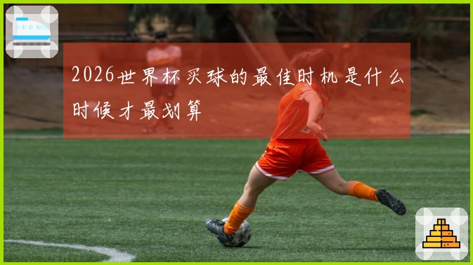 2026世界杯买球的最佳时机是什么时候才最划算