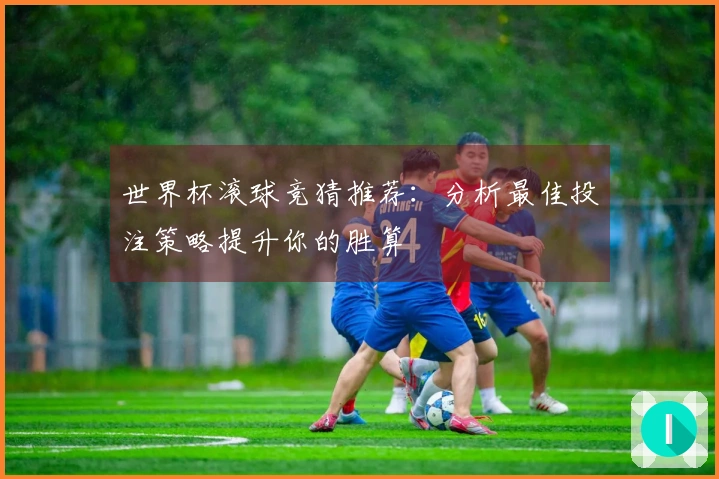 世界杯滚球竞猜推荐：分析最佳投注策略提升你的胜算