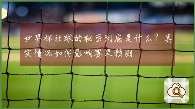 世界杯让球的秘密到底是什么？真实情况如何影响赛果预测