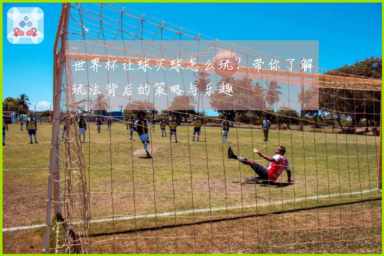 世界杯让球买球怎么玩？带你了解玩法背后的策略与乐趣