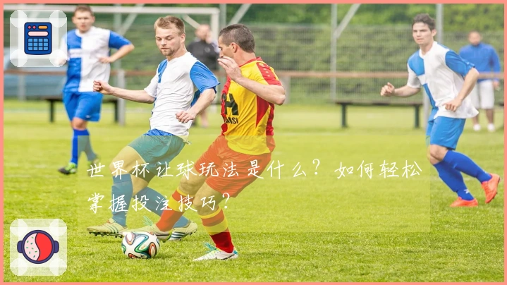 世界杯让球玩法是什么？如何轻松掌握投注技巧？