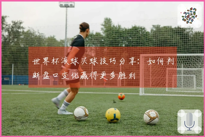 世界杯滚球买球技巧分享：如何判断盘口变化赢得更多胜利