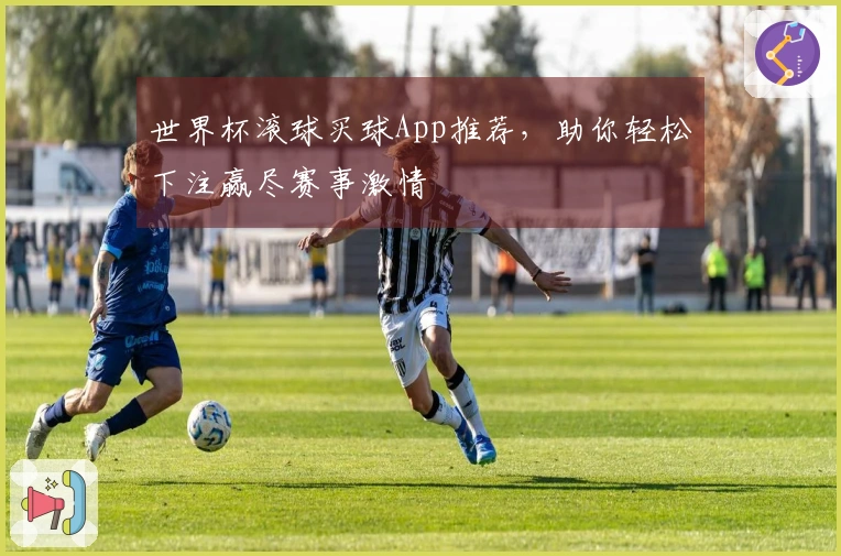 世界杯滚球买球App推荐，助你轻松下注赢尽赛事激情