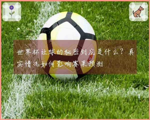 世界杯让球的秘密到底是什么？真实情况如何影响赛果预测