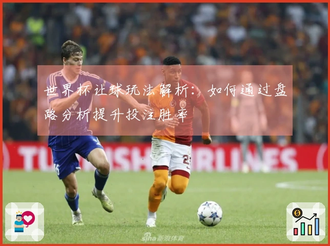 世界杯让球玩法解析：如何通过盘路分析提升投注胜率
