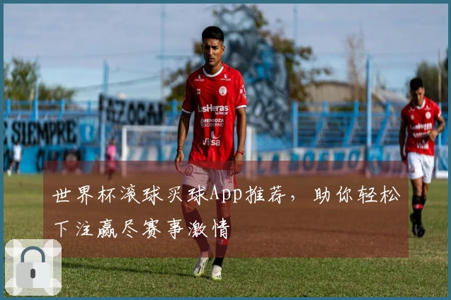 世界杯滚球买球App推荐，助你轻松下注赢尽赛事激情
