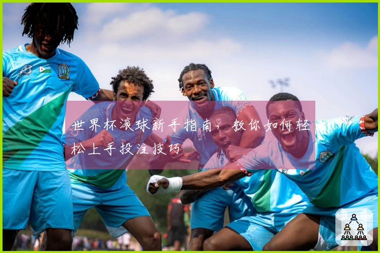 世界杯滚球新手指南，教你如何轻松上手投注技巧