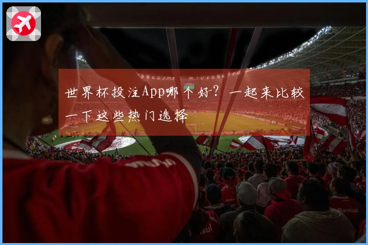 世界杯投注App哪个好？一起来比较一下这些热门选择