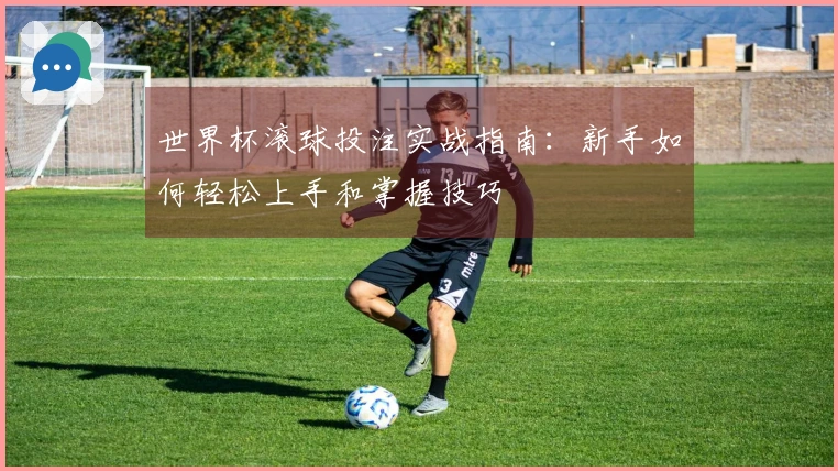 世界杯滚球投注实战指南：新手如何轻松上手和掌握技巧