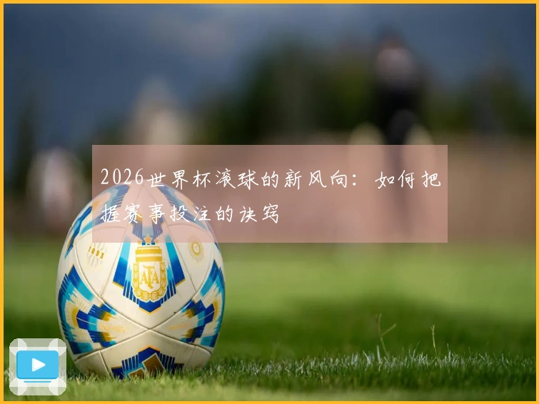 2026世界杯滚球的新风向：如何把握赛事投注的诀窍