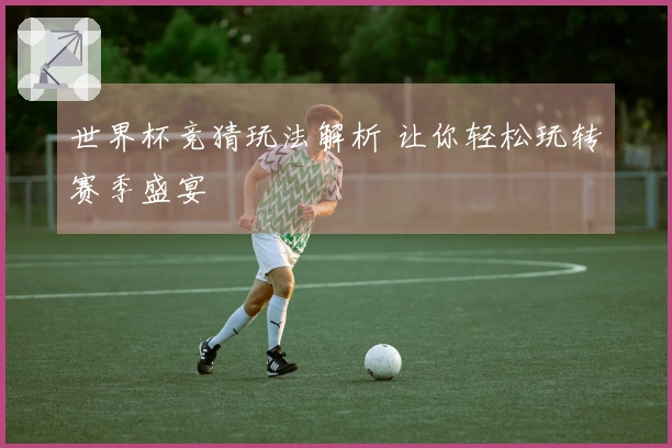 世界杯竞猜玩法解析 让你轻松玩转赛季盛宴