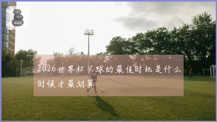 2026世界杯买球的最佳时机是什么时候才最划算